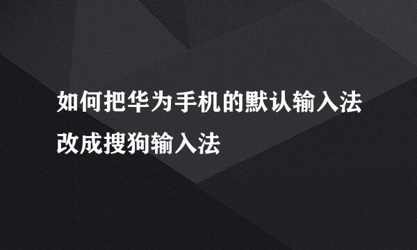 如何把华为手机的默认输入法改成搜狗输入法
