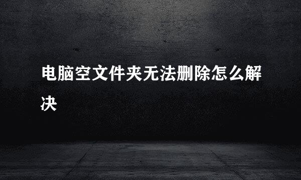电脑空文件夹无法删除怎么解决