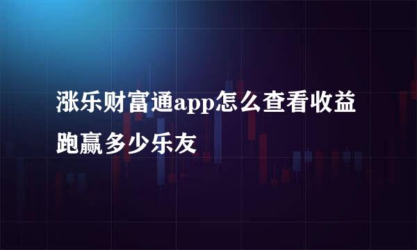 涨乐财富通app怎么查看收益跑赢多少乐友