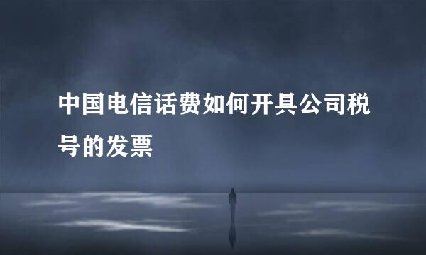 中国电信话费如何开具公司税号的发票