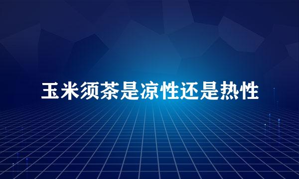 玉米须茶是凉性还是热性