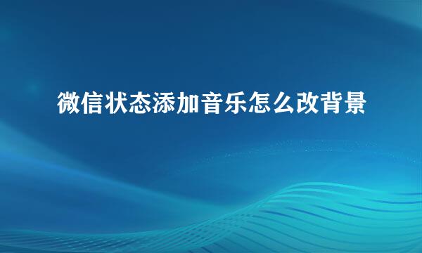 微信状态添加音乐怎么改背景
