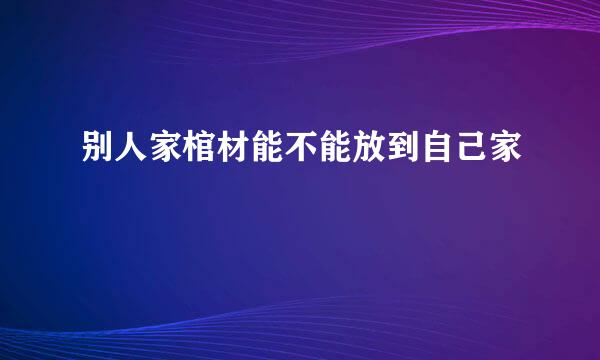 别人家棺材能不能放到自己家