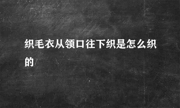 织毛衣从领口往下织是怎么织的