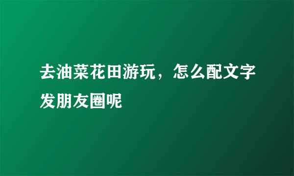 去油菜花田游玩，怎么配文字发朋友圈呢