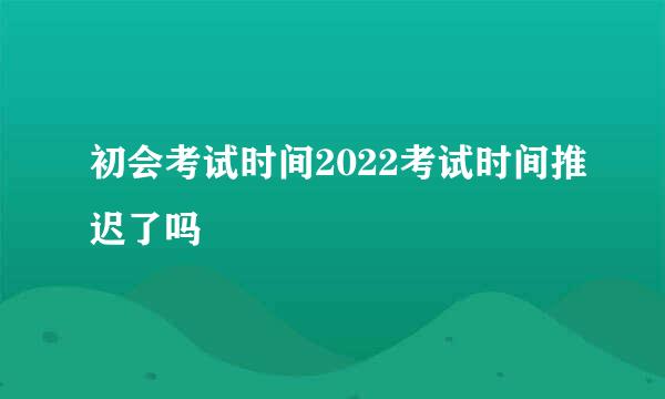 初会考试时间2022考试时间推迟了吗