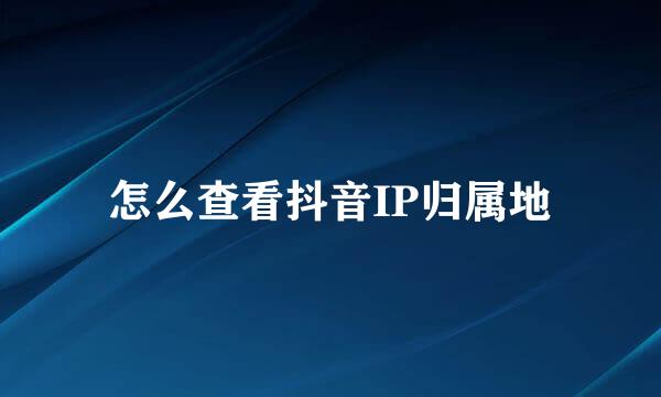 怎么查看抖音IP归属地