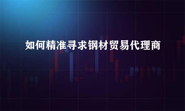 如何精准寻求钢材贸易代理商