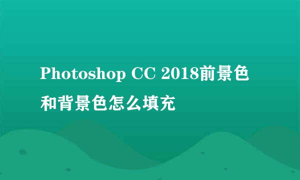 Photoshop CC 2018前景色和背景色怎么填充