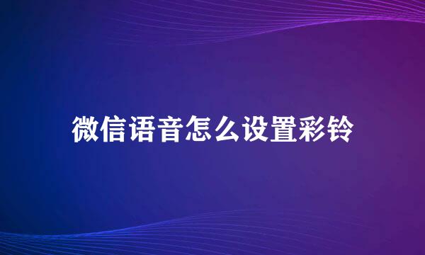 微信语音怎么设置彩铃