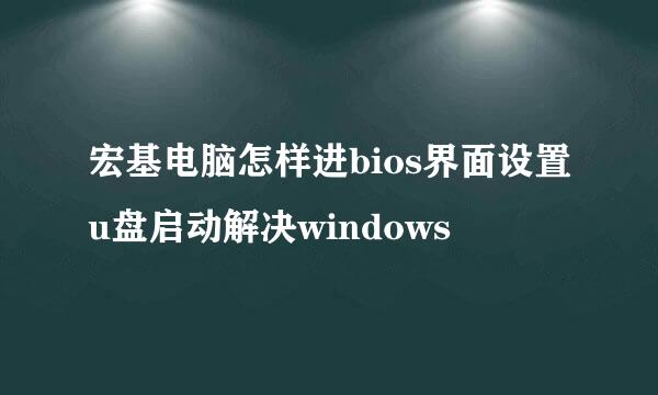 宏基电脑怎样进bios界面设置u盘启动解决windows