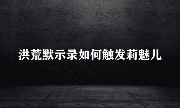 洪荒默示录如何触发莉魅儿