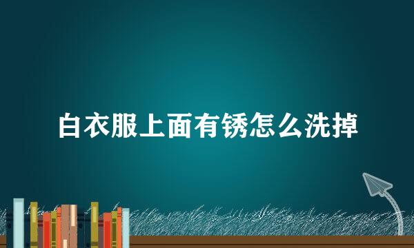 白衣服上面有锈怎么洗掉