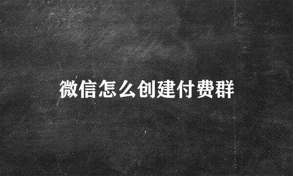 微信怎么创建付费群