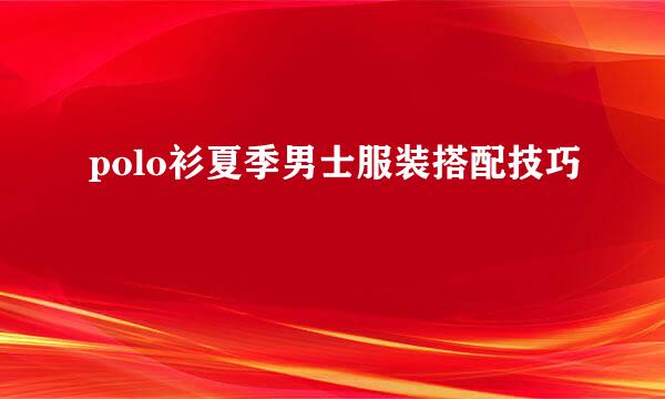polo衫夏季男士服装搭配技巧
