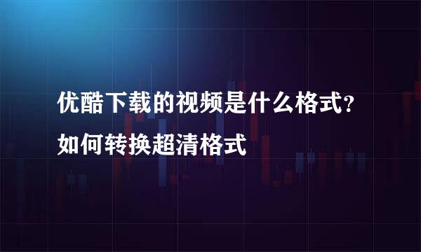 优酷下载的视频是什么格式?如何转换超清格式