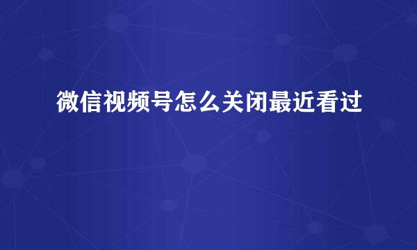 微信视频号怎么关闭最近看过