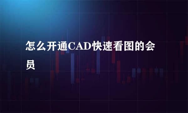 怎么开通CAD快速看图的会员