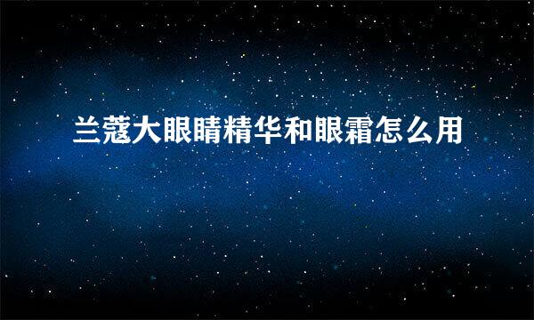兰蔻大眼睛精华和眼霜怎么用