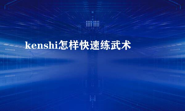 kenshi怎样快速练武术