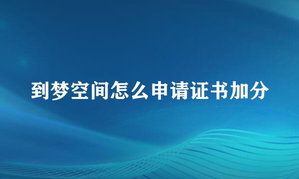 到梦空间怎么申请证书加分