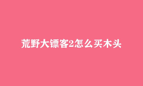 荒野大镖客2怎么买木头