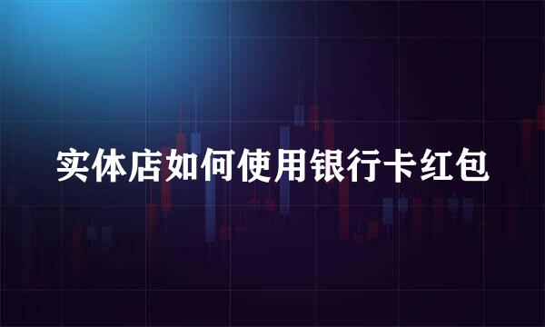 实体店如何使用银行卡红包