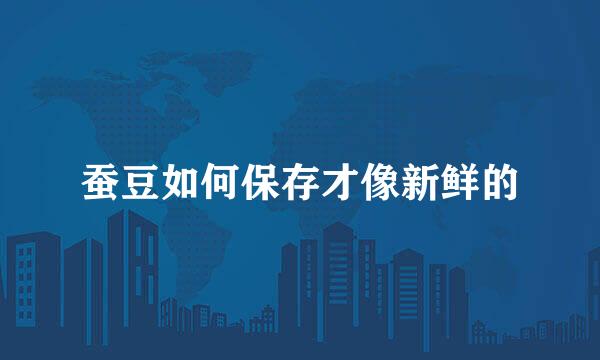 蚕豆如何保存才像新鲜的