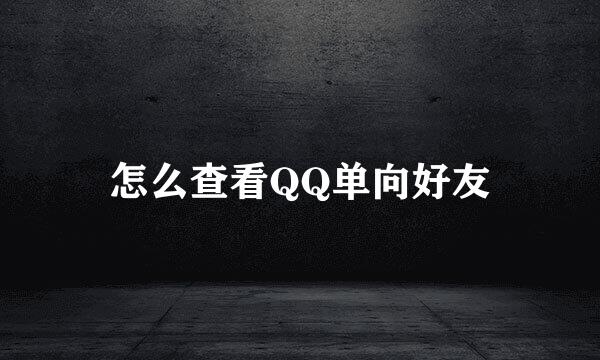 怎么查看QQ单向好友