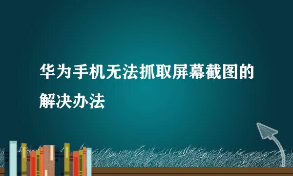 华为手机无法抓取屏幕截图的解决办法