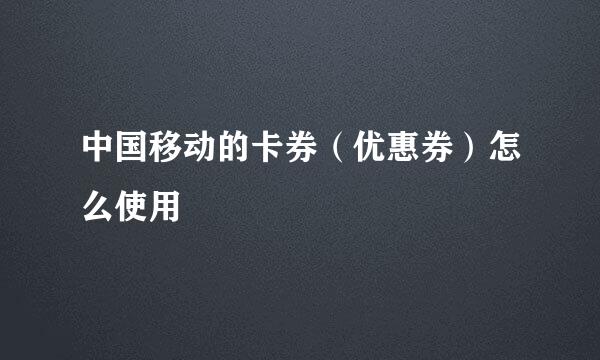 中国移动的卡券（优惠券）怎么使用