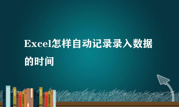 Excel怎样自动记录录入数据的时间