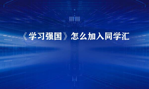《学习强国》怎么加入同学汇