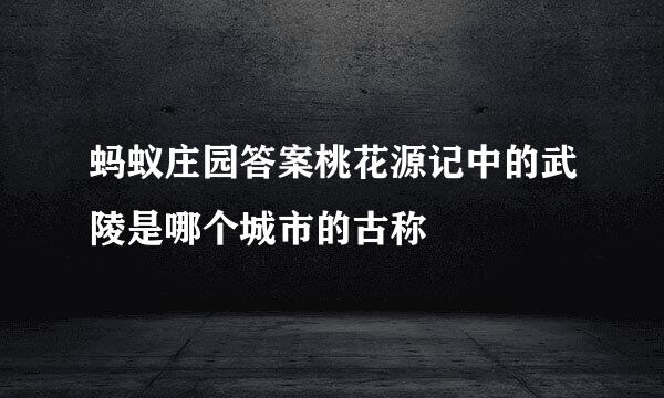 蚂蚁庄园答案桃花源记中的武陵是哪个城市的古称