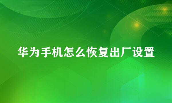 华为手机怎么恢复出厂设置
