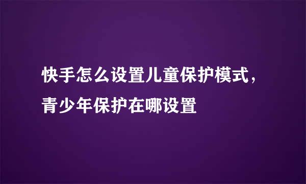 快手怎么设置儿童保护模式，青少年保护在哪设置