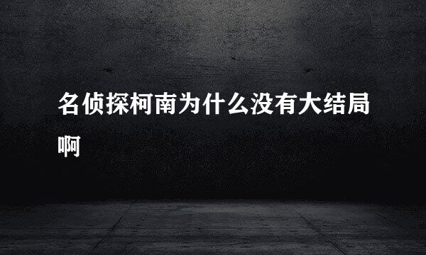 名侦探柯南为什么没有大结局啊