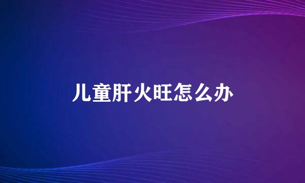 儿童肝火旺怎么办