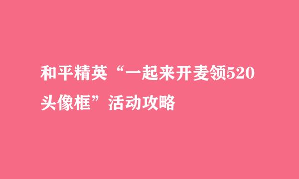 和平精英“一起来开麦领520头像框”活动攻略