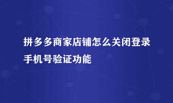 拼多多商家店铺怎么关闭登录手机号验证功能