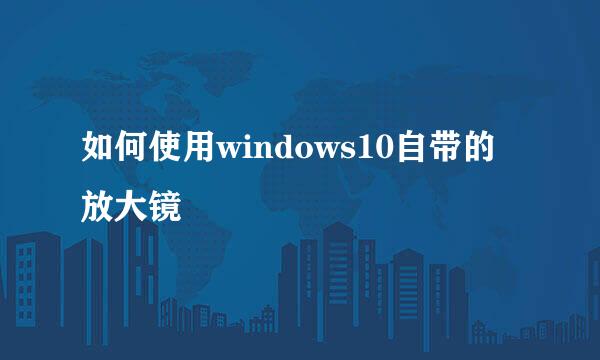 如何使用windows10自带的放大镜