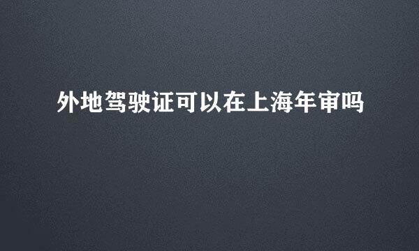外地驾驶证可以在上海年审吗