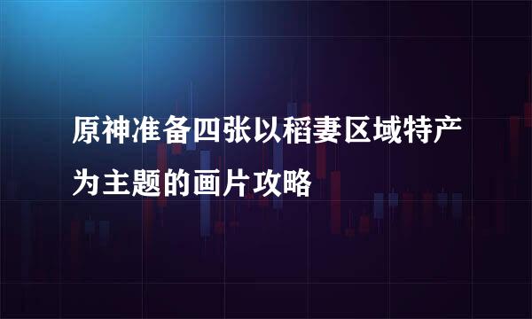 原神准备四张以稻妻区域特产为主题的画片攻略