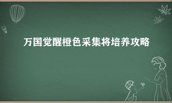 万国觉醒橙色采集将培养攻略