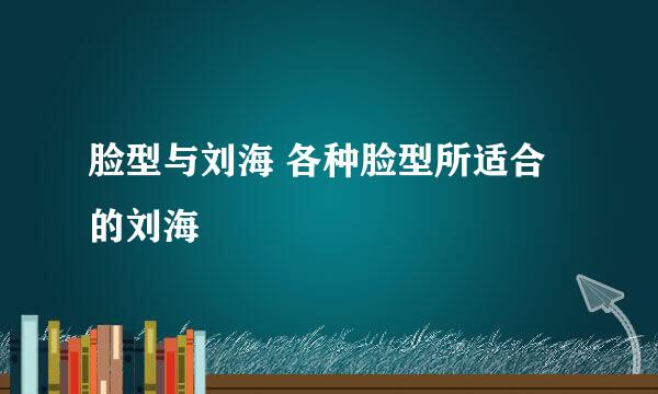 脸型与刘海 各种脸型所适合的刘海