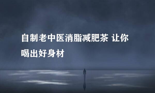 自制老中医消脂减肥茶 让你喝出好身材