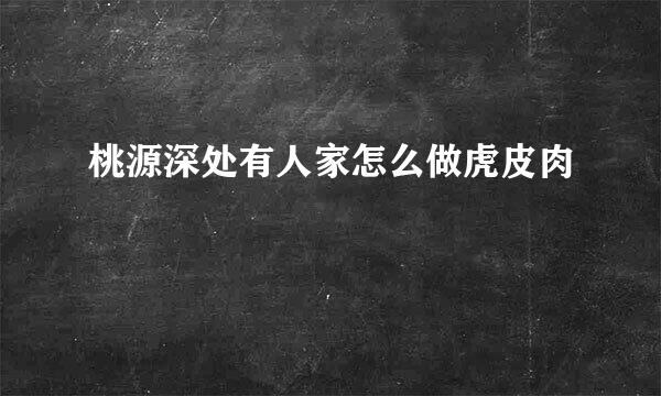 桃源深处有人家怎么做虎皮肉