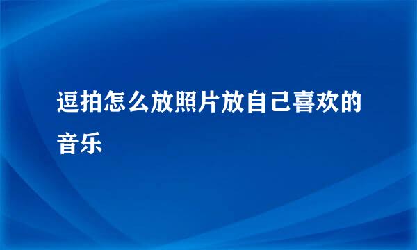 逗拍怎么放照片放自己喜欢的音乐