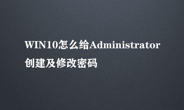 WIN10怎么给Administrator创建及修改密码