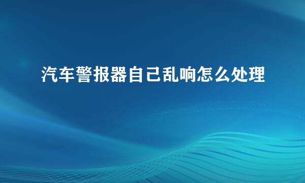 汽车警报器自己乱响怎么处理